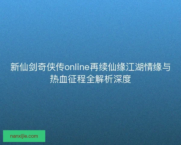 新仙剑奇侠传online再续仙缘江湖情缘与热血征程全解析深度