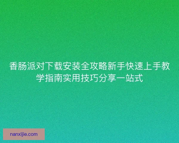 香肠派对下载安装全攻略新手快速上手教学指南实用技巧分享一站式